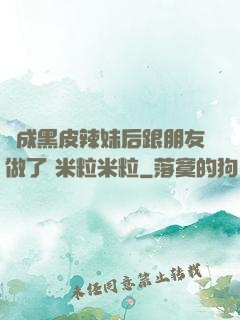 變成黑皮辣妹后跟朋友做了 米粒米粒